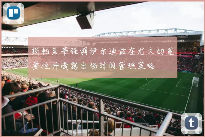 斯帕莱蒂强调伊尔迪兹在尤文的重要性并透露出场时间管理策略