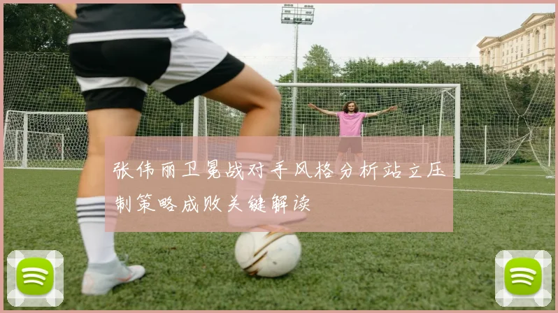 张伟丽卫冕战对手风格分析站立压制策略成败关键解读