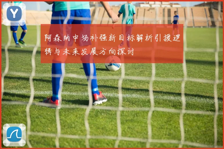 阿森纳中场补强新目标解析引援逻辑与未来发展方向探讨