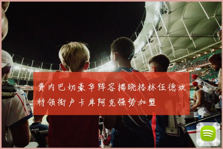 费内巴切豪华阵容揭晓格林伍德坎特领衔卢卡库阿克强势加盟