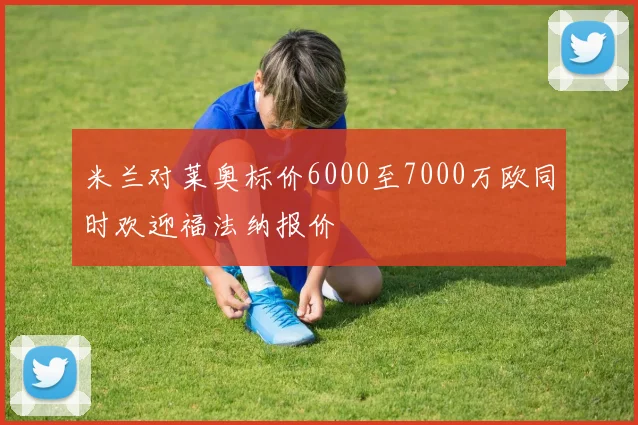 米兰对莱奥标价6000至7000万欧同时欢迎福法纳报价
