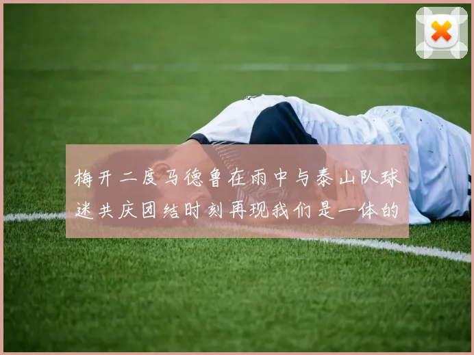 梅开二度马德鲁在雨中与泰山队球迷共庆团结时刻再现我们是一体的精神
