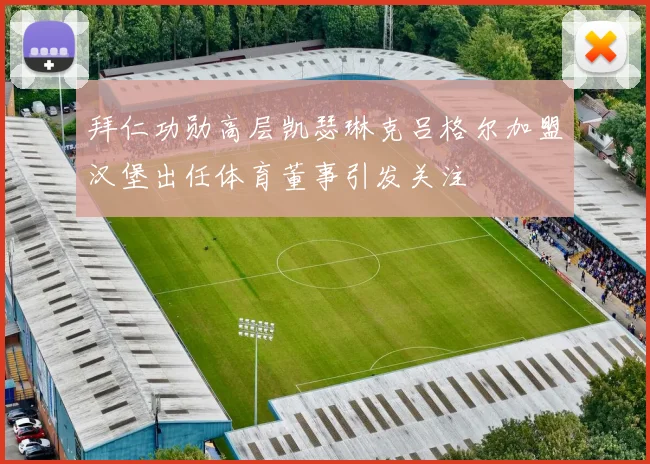 拜仁功勋高层凯瑟琳克吕格尔加盟汉堡出任体育董事引发关注