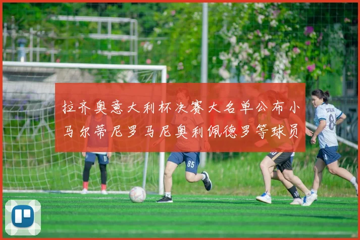 拉齐奥意大利杯决赛大名单公布小马尔蒂尼罗马尼奥利佩德罗等球员入选