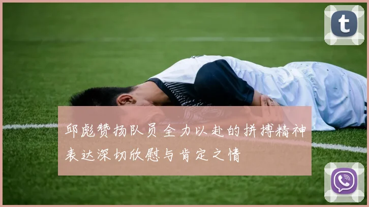 邱彪赞扬队员全力以赴的拼搏精神表达深切欣慰与肯定之情