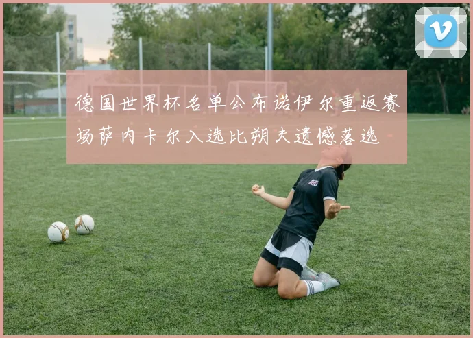 德国世界杯名单公布诺伊尔重返赛场萨内卡尔入选比朔夫遗憾落选