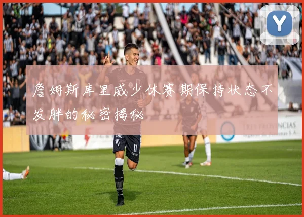詹姆斯库里威少休赛期保持状态不发胖的秘密揭秘
