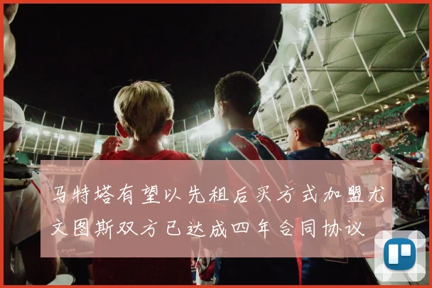 马特塔有望以先租后买方式加盟尤文图斯双方已达成四年合同协议
