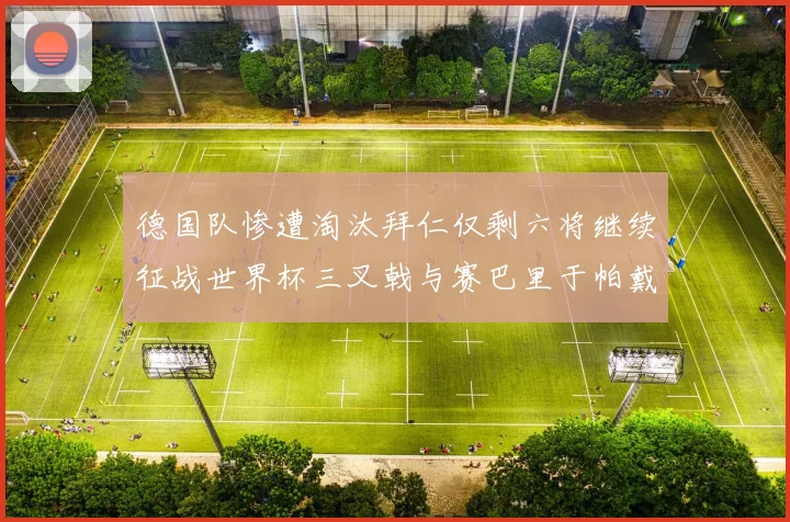 德国队惨遭淘汰拜仁仅剩六将继续征战世界杯三叉戟与赛巴里于帕戴维斯携手出战