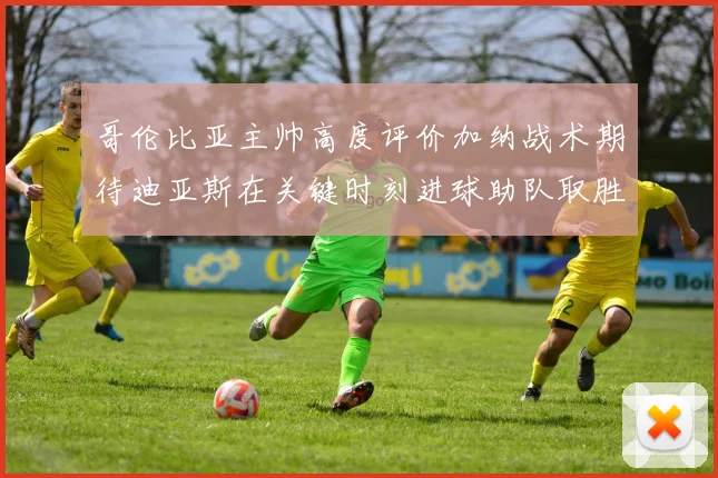 哥伦比亚主帅高度评价加纳战术期待迪亚斯在关键时刻进球助队取胜