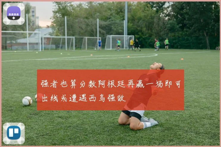 强者也算分数阿根廷再赢一场即可出线或遭遇西乌强敌