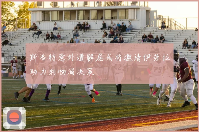斯洛特意外遭解雇或将邀请伊劳拉助力利物浦决策