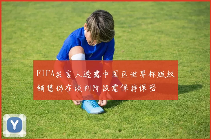 FIFA发言人透露中国区世界杯版权销售仍在谈判阶段需保持保密