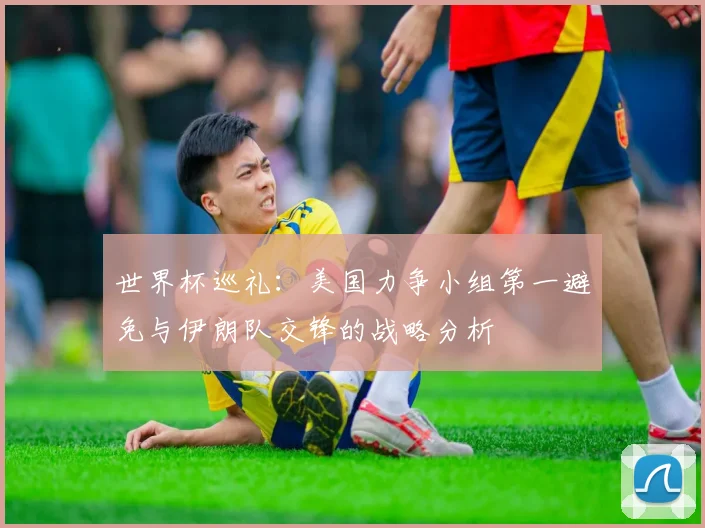 世界杯巡礼：美国力争小组第一避免与伊朗队交锋的战略分析