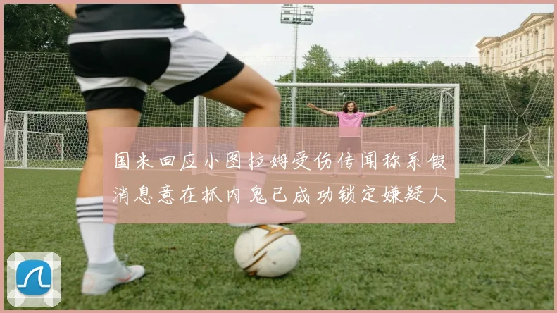 国米回应小图拉姆受伤传闻称系假消息意在抓内鬼已成功锁定嫌疑人