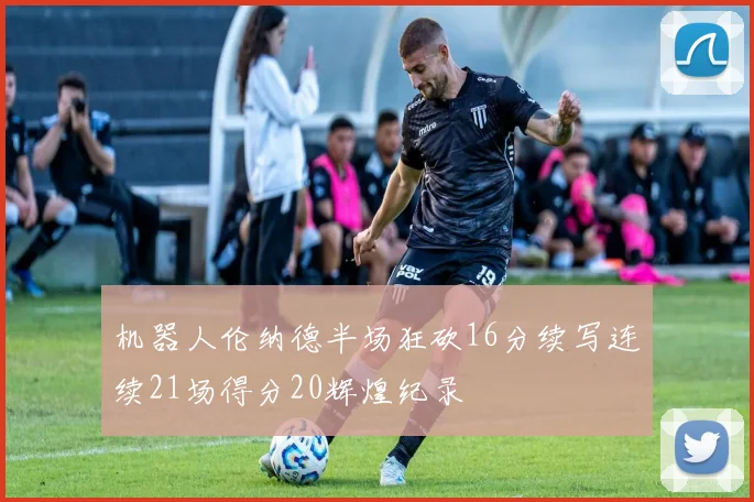 机器人伦纳德半场狂砍16分续写连续21场得分20辉煌纪录