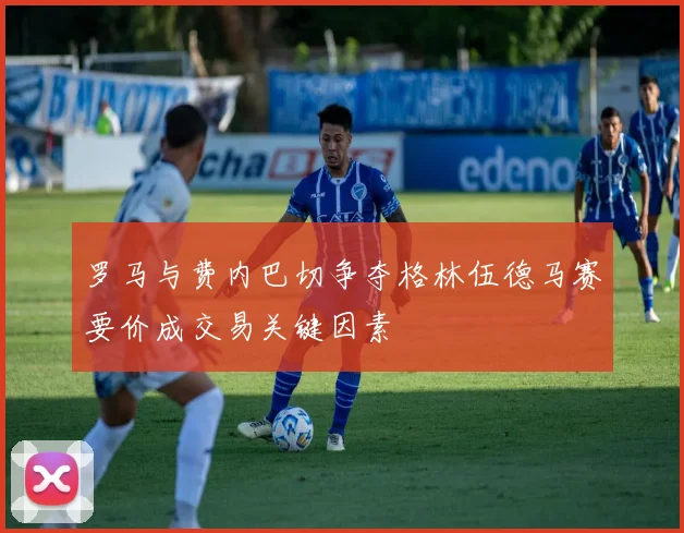 罗马与费内巴切争夺格林伍德马赛要价成交易关键因素