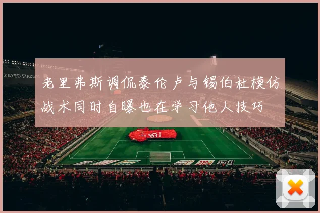 老里弗斯调侃泰伦卢与锡伯杜模仿战术同时自曝也在学习他人技巧