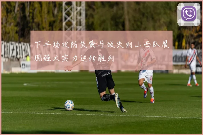 下半场攻防失衡导致失利山西队展现强大实力逆转胜利