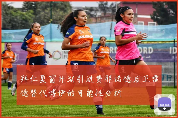 拜仁夏窗计划引进费耶诺德后卫雷德替代博伊的可能性分析