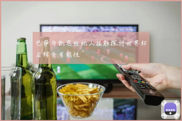 巴萨与凯恩经纪人接触探讨世界杯后转会可能性