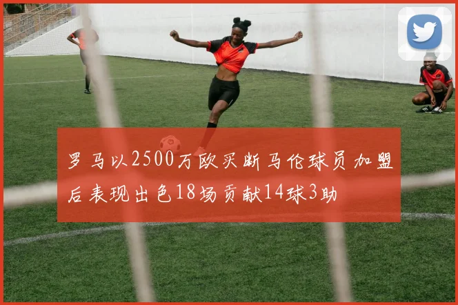 罗马以2500万欧买断马伦球员加盟后表现出色18场贡献14球3助