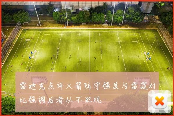 雷迪克点评火箭防守强度与雷霆对比强调后者从不犯规