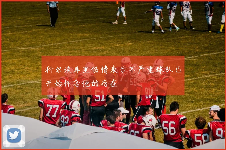 科尔谈库里伤情表示不严重球队已开始怀念他的存在