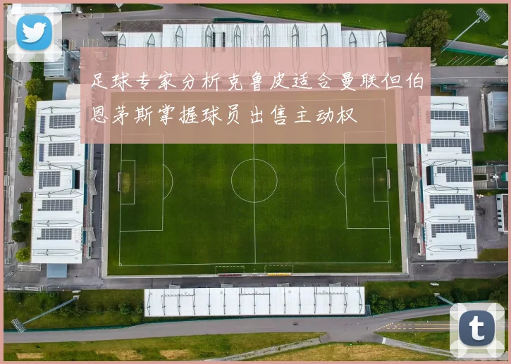 足球专家分析克鲁皮适合曼联但伯恩茅斯掌握球员出售主动权