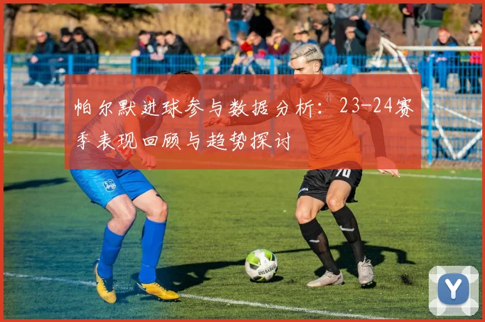 帕尔默进球参与数据分析：23-24赛季表现回顾与趋势探讨
