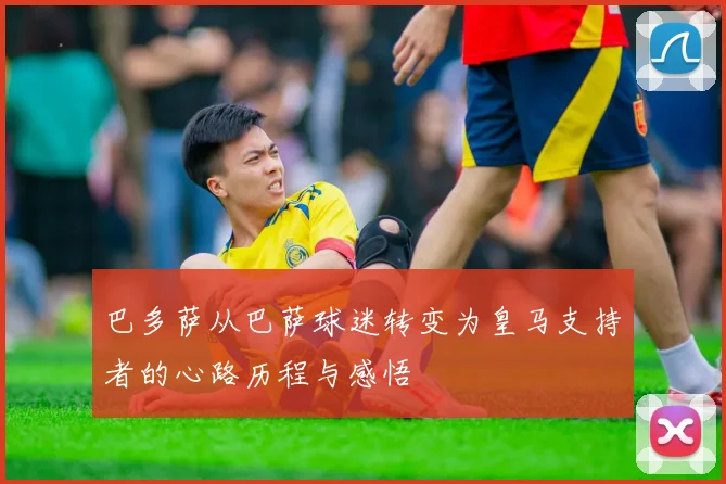 巴多萨从巴萨球迷转变为皇马支持者的心路历程与感悟
