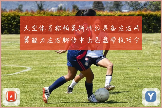 天空体育称帕莱斯特拉具备左右两翼能力左右脚传中出色盘带技巧令人赞叹